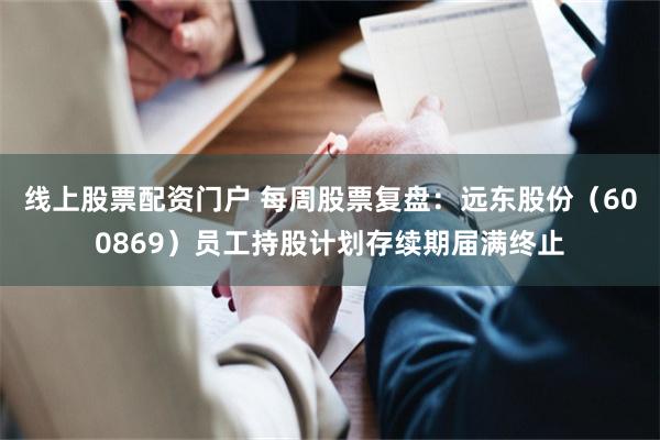 线上股票配资门户 每周股票复盘：远东股份（600869）员工持股计划存续期届满终止