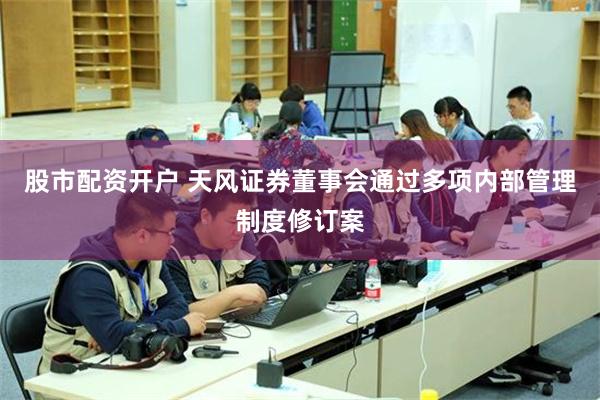股市配资开户 天风证券董事会通过多项内部管理制度修订案