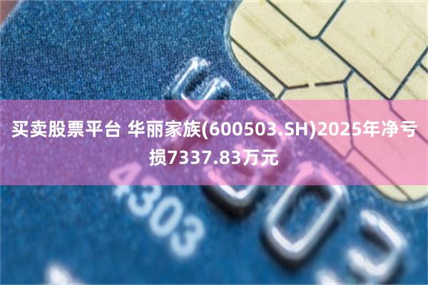 买卖股票平台 华丽家族(600503.SH)2025年净亏损7337.83万元