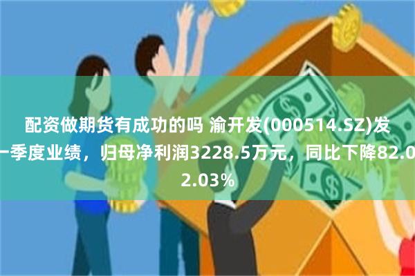 配资做期货有成功的吗 渝开发(000514.SZ)发布一季度业绩，归母净利润3228.5万元，同比下降82.03%