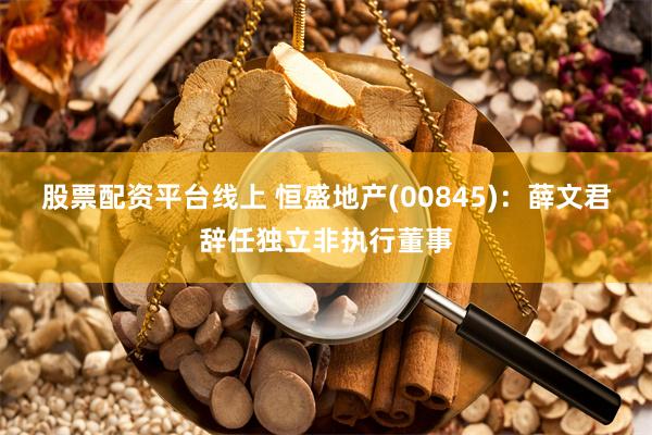 股票配资平台线上 恒盛地产(00845)：薛文君辞任独立非执行董事