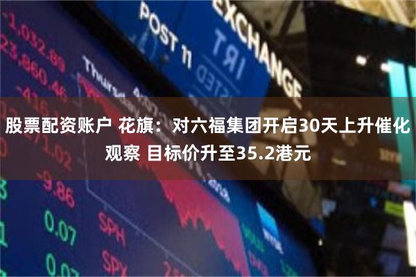 股票配资账户 花旗：对六福集团开启30天上升催化观察 目标价升至35.2港元