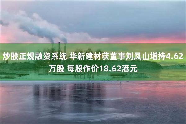 炒股正规融资系统 华新建材获董事刘凤山增持4.62万股 每股作价18.62港元