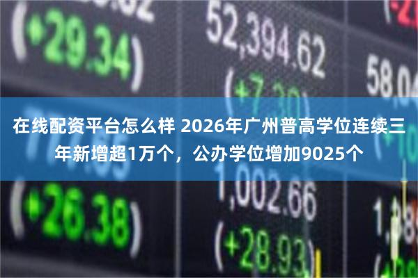 在线配资平台怎么样 2026年广州普高学位连续三年新增超1万个,公办学位增加9025个