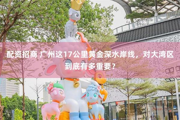 配资招商 广州这17公里黄金深水岸线，对大湾区到底有多重要？