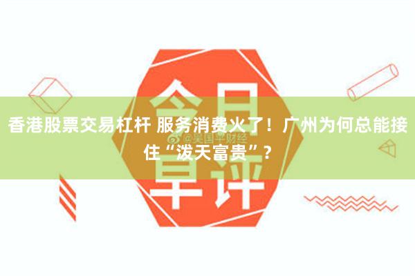 香港股票交易杠杆 服务消费火了！广州为何总能接住“泼天富贵”？