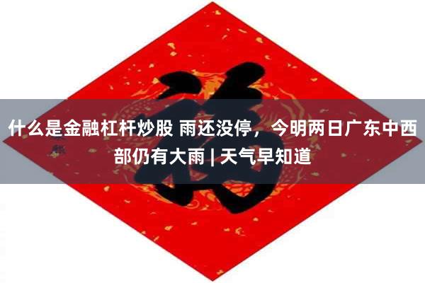 什么是金融杠杆炒股 雨还没停，今明两日广东中西部仍有大雨 | 天气早知道