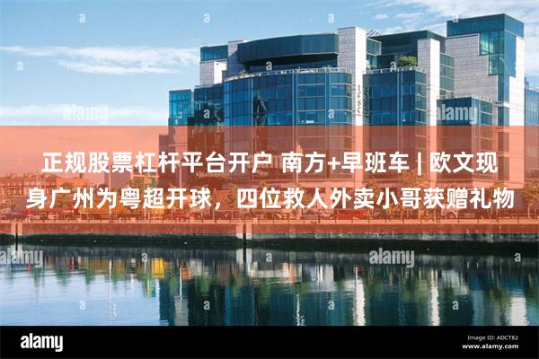 正规股票杠杆平台开户 南方+早班车 | 欧文现身广州为粤超开球，四位救人外卖小哥获赠礼物