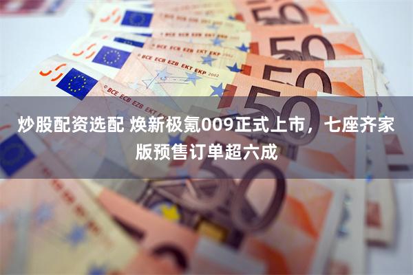 炒股配资选配 焕新极氪009正式上市，七座齐家版预售订单超六成