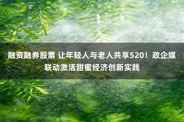 融资融券股票 让年轻人与老人共享520！政企媒联动激活甜蜜经济创新实践