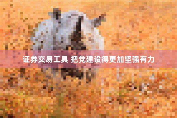 证券交易工具 把党建设得更加坚强有力