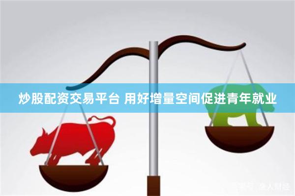 炒股配资交易平台 用好增量空间促进青年就业