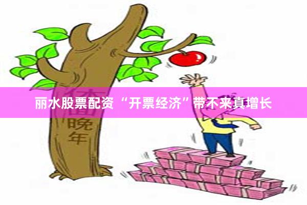 丽水股票配资 “开票经济”带不来真增长