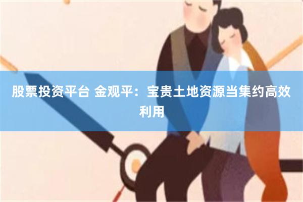 股票投资平台 金观平：宝贵土地资源当集约高效利用