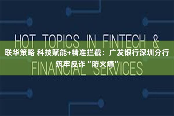 联华策略 科技赋能+精准拦截：广发银行深圳分行筑牢反诈“防火墙”