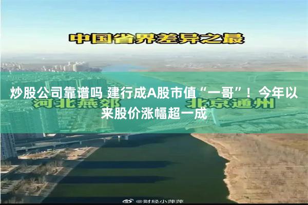 炒股公司靠谱吗 建行成A股市值“一哥”！今年以来股价涨幅超一成